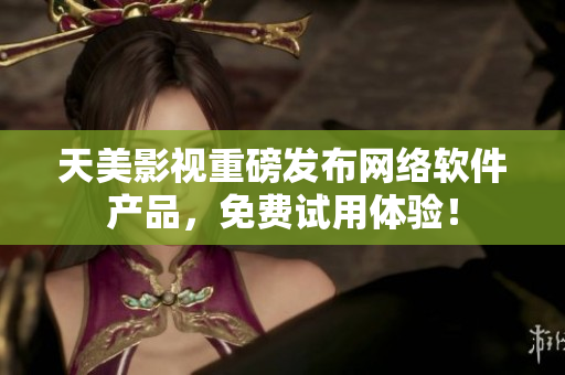天美影视重磅发布网络软件产品，免费试用体验！