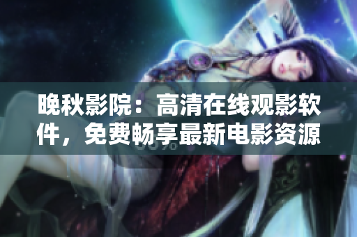 晚秋影院：高清在线观影软件，免费畅享最新电影资源