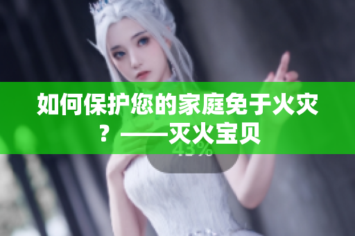 如何保护您的家庭免于火灾？——灭火宝贝