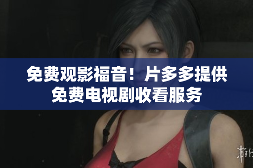 免费观影福音！片多多提供免费电视剧收看服务