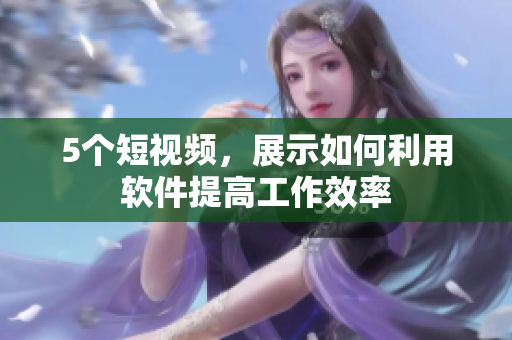 5个短视频，展示如何利用软件提高工作效率