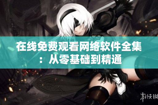 在线免费观看网络软件全集：从零基础到精通