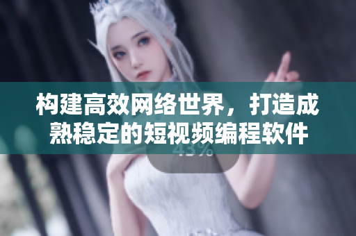 构建高效网络世界，打造成熟稳定的短视频编程软件