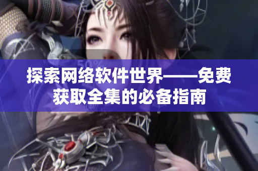 探索网络软件世界——免费获取全集的必备指南
