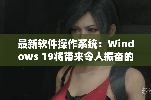 最新软件操作系统：Windows 19将带来令人振奋的特性