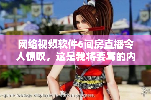 网络视频软件6间房直播令人惊叹，这是我将要写的内容