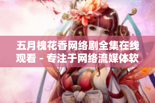 五月槐花香网络剧全集在线观看 - 专注于网络流媒体软件的剧评