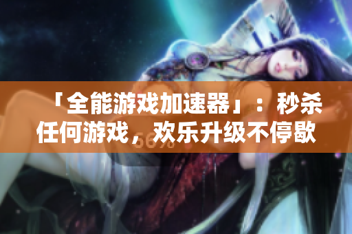 「全能游戏加速器」：秒杀任何游戏，欢乐升级不停歇！