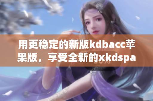 用更稳定的新版kdbacc苹果版，享受全新的xkdspapp。(1)