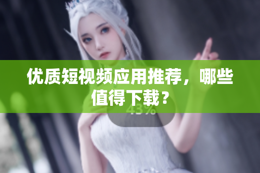 优质短视频应用推荐，哪些值得下载？