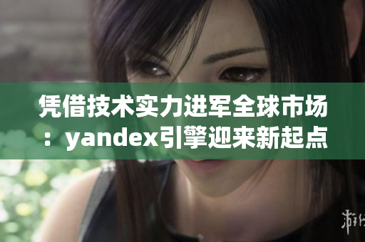 凭借技术实力进军全球市场：yandex引擎迎来新起点