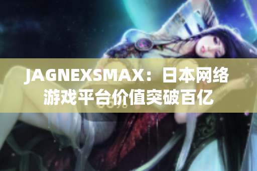 JAGNEXSMAX：日本网络游戏平台价值突破百亿