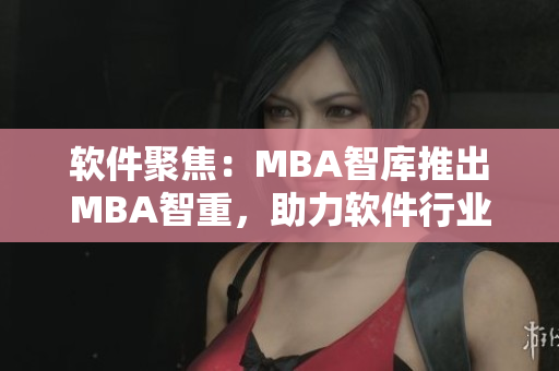 软件聚焦：MBA智库推出MBA智重，助力软件行业发展
