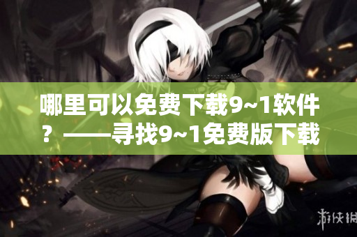 哪里可以免费下载9~1软件？——寻找9~1免费版下载的最佳途径
