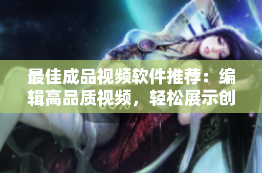 最佳成品视频软件推荐：编辑高品质视频，轻松展示创意