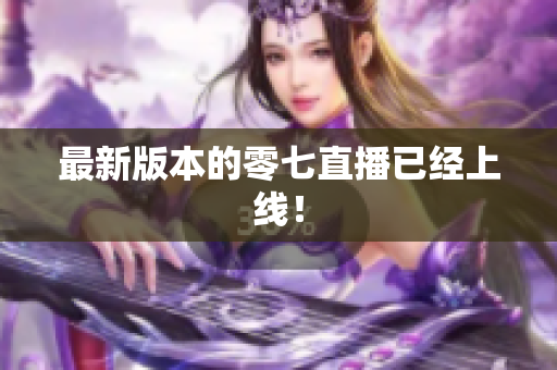 最新版本的零七直播已经上线！