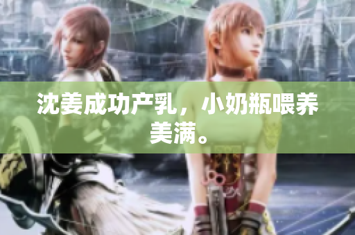 沈姜成功产乳，小奶瓶喂养美满。