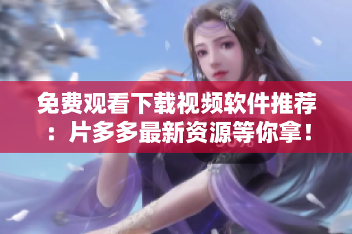 免费观看下载视频软件推荐：片多多最新资源等你拿！