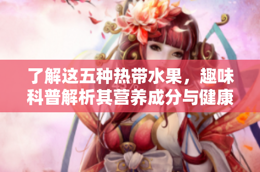 了解这五种热带水果，趣味科普解析其营养成分与健康益处