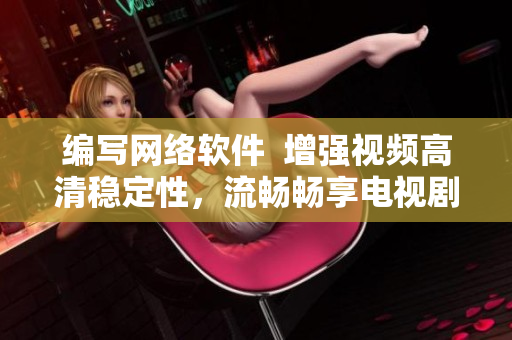 编写网络软件  增强视频高清稳定性，流畅畅享电视剧