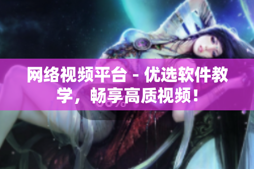 网络视频平台 - 优选软件教学，畅享高质视频！