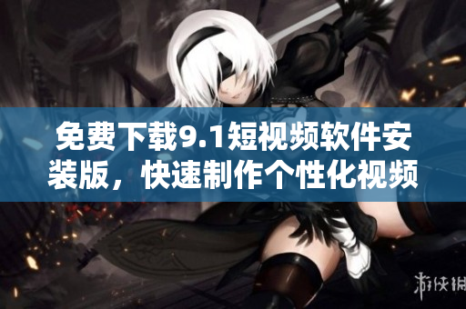 免费下载9.1短视频软件安装版，快速制作个性化视频！