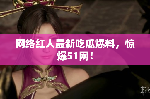 网络红人最新吃瓜爆料，惊爆51网！