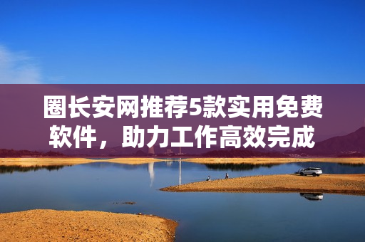 圈长安网推荐5款实用免费软件，助力工作高效完成