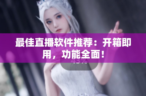最佳直播软件推荐：开箱即用，功能全面！