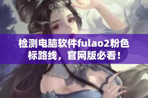 检测电脑软件fulao2粉色标路线，官网版必看！