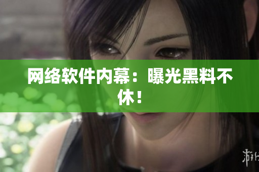 网络软件内幕：曝光黑料不休！