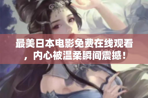 最美日本电影免费在线观看，内心被温柔瞬间震撼！