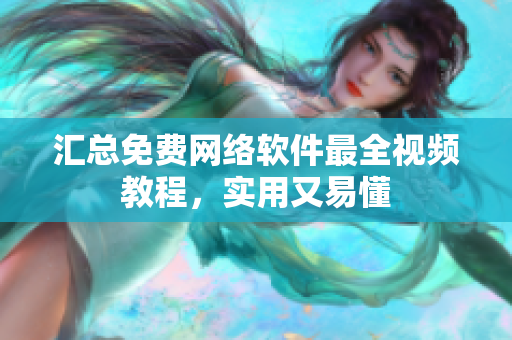 汇总免费网络软件最全视频教程，实用又易懂