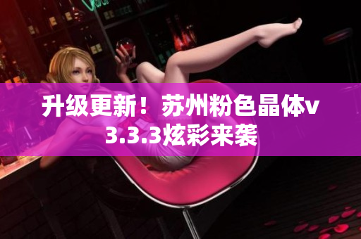 升级更新！苏州粉色晶体v3.3.3炫彩来袭