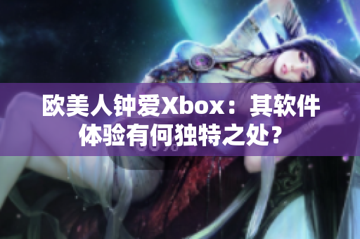 欧美人钟爱Xbox：其软件体验有何独特之处？