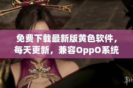 免费下载最新版黄色软件，每天更新，兼容OppO系统