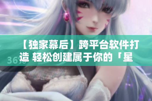 【独家幕后】跨平台软件打造 轻松创建属于你的「星空无限MV」原创