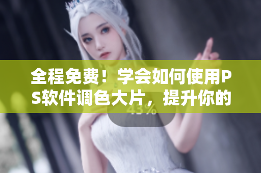 全程免费！学会如何使用PS软件调色大片，提升你的视觉识别能力