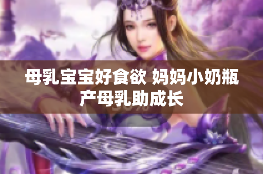 母乳宝宝好食欲 妈妈小奶瓶产母乳助成长