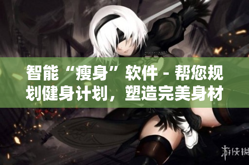 智能“瘦身”软件 - 帮您规划健身计划，塑造完美身材