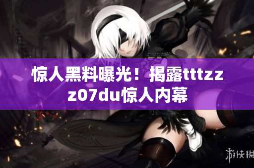 惊人黑料曝光！揭露tttzzz07du惊人内幕