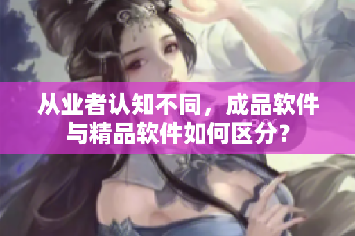 从业者认知不同，成品软件与精品软件如何区分？