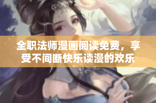 全职法师漫画阅读免费，享受不间断快乐读漫的欢乐