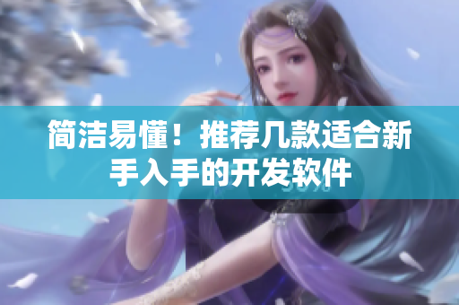 简洁易懂！推荐几款适合新手入手的开发软件