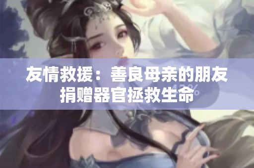 友情救援：善良母亲的朋友捐赠器官拯救生命