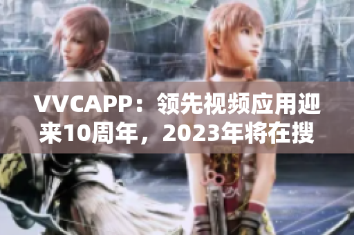 VVCAPP：领先视频应用迎来10周年，2023年将在搜狐开启下载