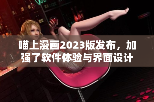 喵上漫画2023版发布，加强了软件体验与界面设计