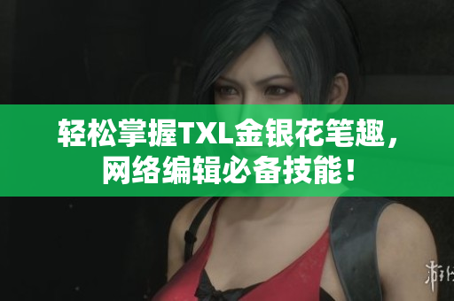 轻松掌握TXL金银花笔趣，网络编辑必备技能！