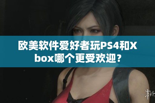 欧美软件爱好者玩PS4和Xbox哪个更受欢迎？