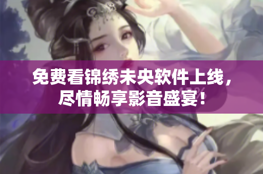 免费看锦绣未央软件上线，尽情畅享影音盛宴！
